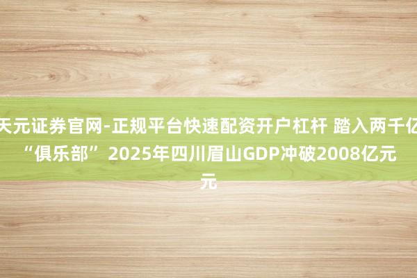 天元证券官网-正规平台快速配资开户杠杆 踏入两千亿“俱乐部” 2025年四川眉山GDP冲破2008亿元