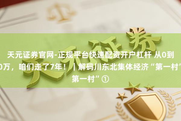 天元证券官网-正规平台快速配资开户杠杆 从0到500万，咱们走了7年！｜解码川东北集体经济“第一村”①