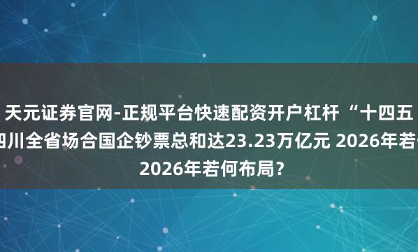 天元证券官网-正规平台快速配资开户杠杆 “十四五”期间四川全省场合国企钞票总和达23.23万亿元 2026年若何布局？