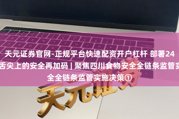 天元证券官网-正规平台快速配资开户杠杆 部署24条任务 为舌尖上的安全再加码 | 聚焦四川食物安全全链条监管实施决策①