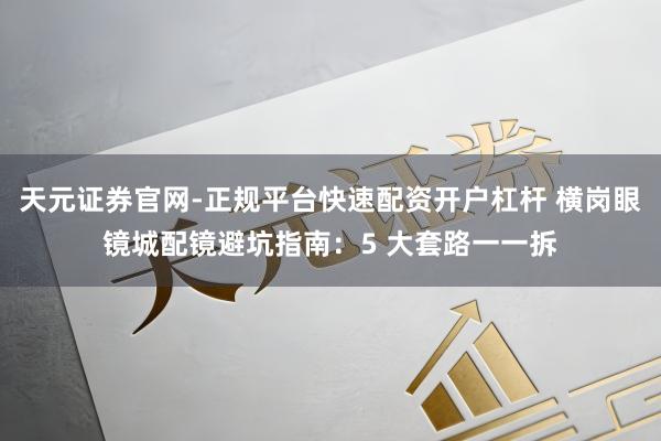 天元证券官网-正规平台快速配资开户杠杆 横岗眼镜城配镜避坑指南：5 大套路一一拆