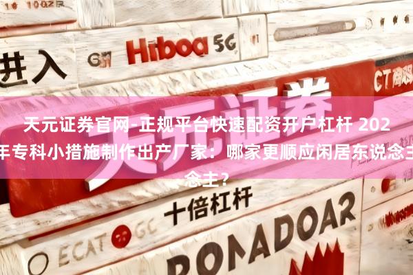 天元证券官网-正规平台快速配资开户杠杆 2026年专科小措施制作出产厂家：哪家更顺应闲居东说念主？
