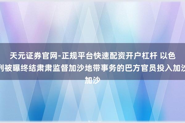 天元证券官网-正规平台快速配资开户杠杆 以色列被曝终结肃肃监督加沙地带事务的巴方官员投入加沙