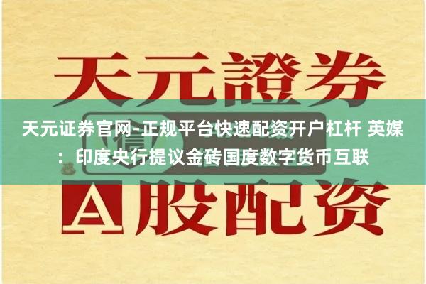 天元证券官网-正规平台快速配资开户杠杆 英媒：印度央行提议金砖国度数字货币互联