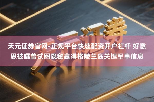天元证券官网-正规平台快速配资开户杠杆 好意思被曝曾试图隐秘赢得格陵兰岛关键军事信息