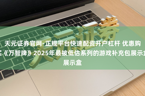 天元证券官网-正规平台快速配资开户杠杆 优惠购买《万智牌》2025年最被低估系列的游戏补充包展示盒