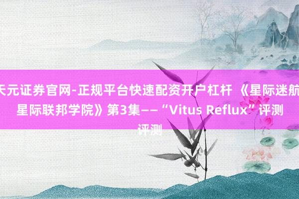 天元证券官网-正规平台快速配资开户杠杆 《星际迷航：星际联邦学院》第3集——“Vitus Reflux”评测