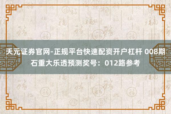 天元证券官网-正规平台快速配资开户杠杆 008期石重大乐透预测奖号：012路参考