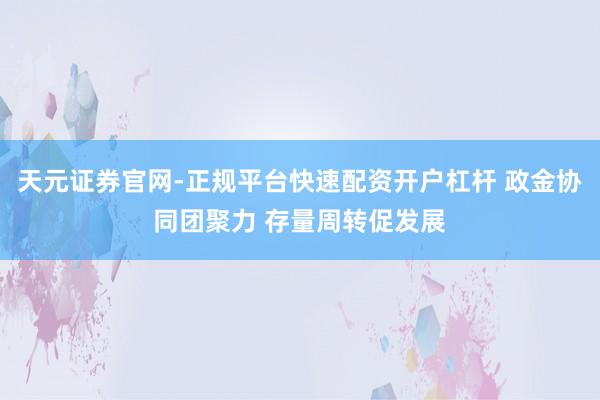 天元证券官网-正规平台快速配资开户杠杆 政金协同团聚力 存量周转促发展