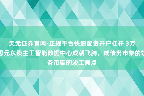 天元证券官网-正规平台快速配资开户杠杆 3万亿好意思元东谈主工智能数据中心成就飞腾，成债务市集的竣工焦点