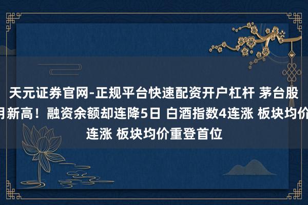 天元证券官网-正规平台快速配资开户杠杆 茅台股价创9个月新高！融资余额却连降5日 白酒指数4连涨 板块均价重登首位