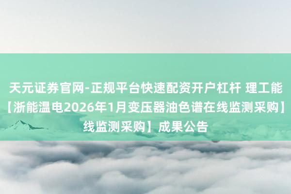 天元证券官网-正规平台快速配资开户杠杆 理工能科中标：【浙能温电2026年1月变压器油色谱在线监测采购】成果公告