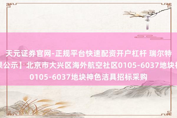天元证券官网-正规平台快速配资开户杠杆 瑞尔特中标：【中标效果公示】北京市大兴区海外航空社区0105-6037地块神色洁具招标采购
