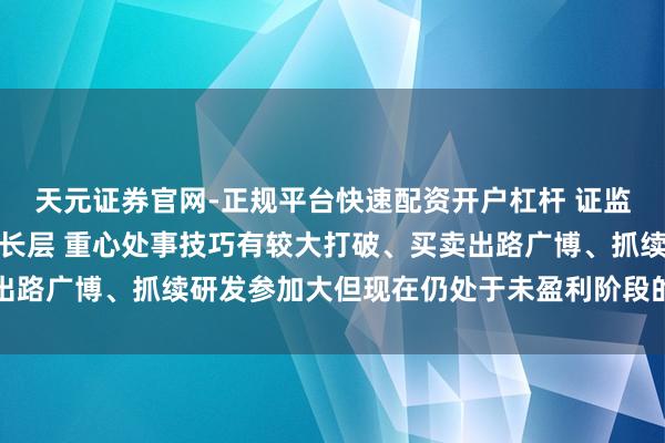 天元证券官网-正规平台快速配资开户杠杆 证监会：竖立科创板科创成长层 重心处事技巧有较大打破、买卖出路广博、抓续研发参加大但现在仍处于未盈利阶段的科技型企业