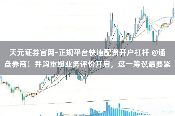 天元证券官网-正规平台快速配资开户杠杆 @通盘券商！并购重组业务评价开启，这一筹议最要紧