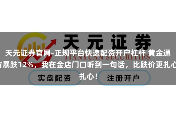 天元证券官网-正规平台快速配资开户杠杆 黄金通宵暴跌12%，我在金店门口听到一句话，比跌价更扎心！