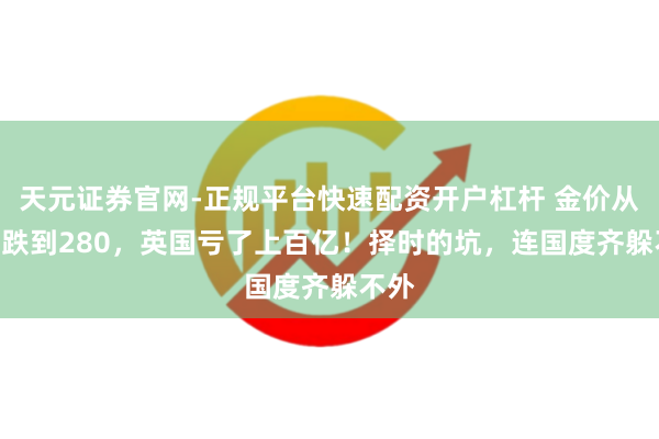 天元证券官网-正规平台快速配资开户杠杆 金价从850跌到280，英国亏了上百亿！择时的坑，连国度齐躲不外