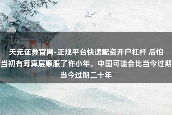 天元证券官网-正规平台快速配资开户杠杆 后怕！如果当初有筹算层顺服了许小年，中国可能会比当今过期二十年