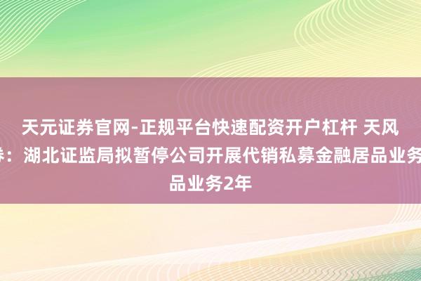 天元证券官网-正规平台快速配资开户杠杆 天风证券：湖北证监局拟暂停公司开展代销私募金融居品业务2年