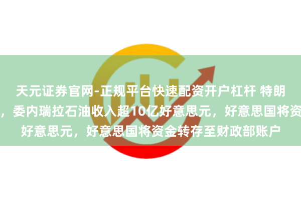 天元证券官网-正规平台快速配资开户杠杆 特朗普称将傍观委内瑞拉，委内瑞拉石油收入超10亿好意思元，好意思国将资金转存至财政部账户