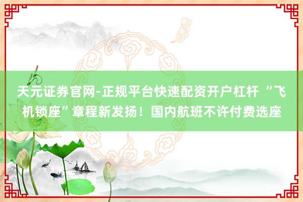 天元证券官网-正规平台快速配资开户杠杆 “飞机锁座”章程新发扬！国内航班不许付费选座