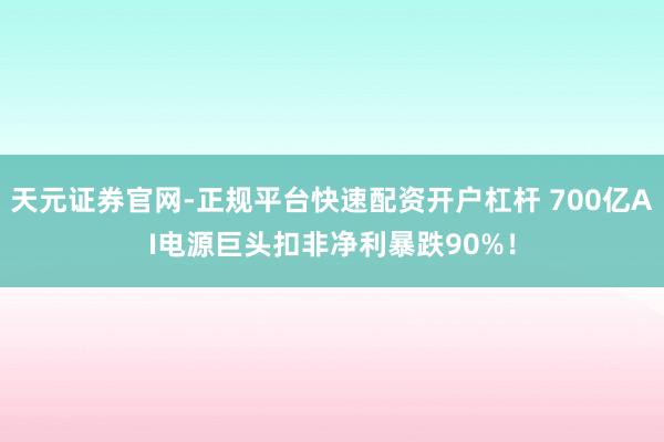 天元证券官网-正规平台快速配资开户杠杆 700亿AI电源巨头扣非净利暴跌90%！