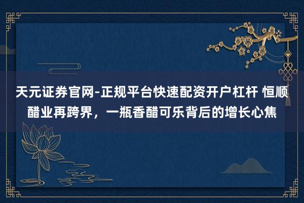 天元证券官网-正规平台快速配资开户杠杆 恒顺醋业再跨界，一瓶香醋可乐背后的增长心焦