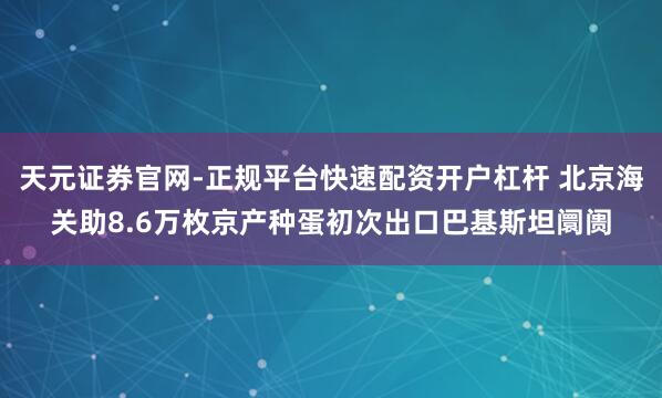 天元证券官网-正规平台快速配资开户杠杆 北京海关助8.6万枚京产种蛋初次出口巴基斯坦阛阓