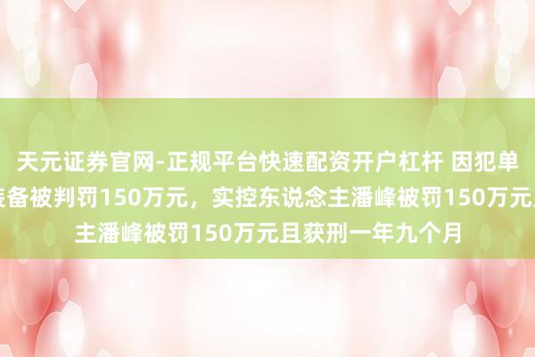 天元证券官网-正规平台快速配资开户杠杆 因犯单元贿赂罪，捷强装备被判罚150万元，实控东说念主潘峰被罚150万元且获刑一年九个月