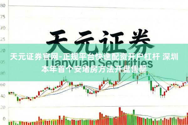 天元证券官网-正规平台快速配资开户杠杆 深圳本年首个安堵房方法开盘售罄