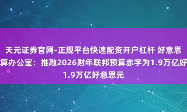 天元证券官网-正规平台快速配资开户杠杆 好意思国会预算办公室：推敲2026财年联邦预算赤字为1.9万亿好意思元