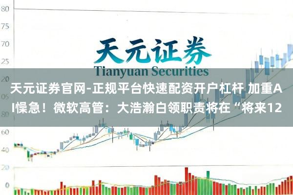 天元证券官网-正规平台快速配资开户杠杆 加重AI懆急！微软高管：大浩瀚白领职责将在“将来12