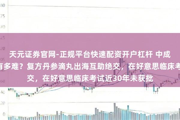 天元证券官网-正规平台快速配资开户杠杆 中成药西洋国度上市有多难？复方丹参滴丸出海互助绝交，在好意思临床考试近30年未获批