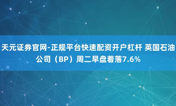 天元证券官网-正规平台快速配资开户杠杆 英国石油公司（BP）周二早盘着落7.6%