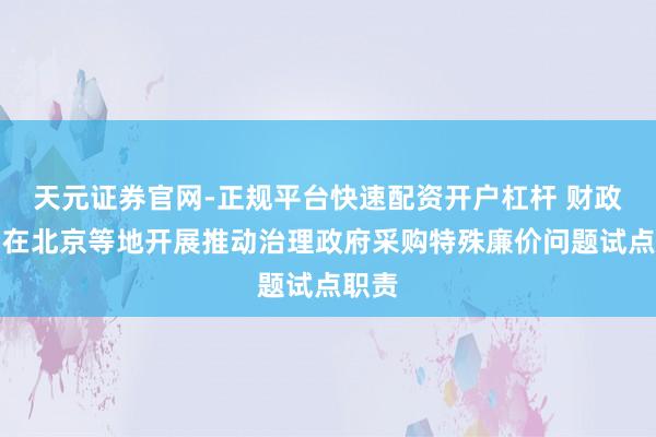 天元证券官网-正规平台快速配资开户杠杆 财政部：在北京等地开展推动治理政府采购特殊廉价问题试点职责