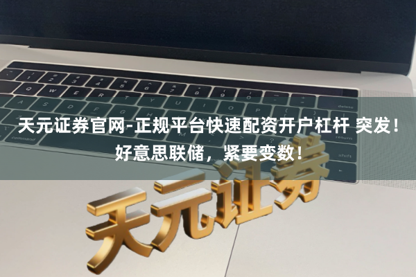 天元证券官网-正规平台快速配资开户杠杆 突发！好意思联储，紧要变数！