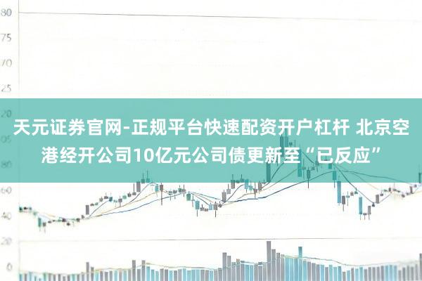 天元证券官网-正规平台快速配资开户杠杆 北京空港经开公司10亿元公司债更新至“已反应”