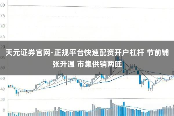 天元证券官网-正规平台快速配资开户杠杆 节前铺张升温 市集供销两旺