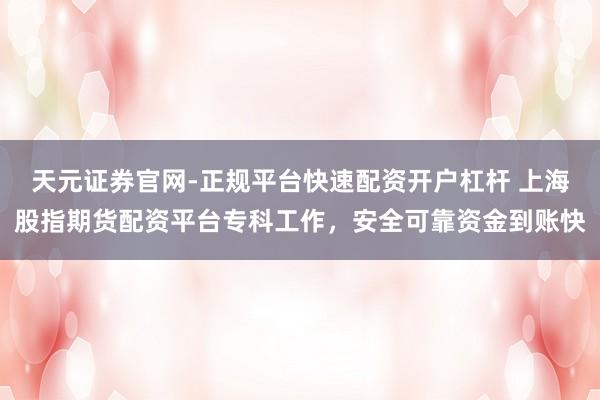 天元证券官网-正规平台快速配资开户杠杆 上海股指期货配资平台专科工作，安全可靠资金到账快