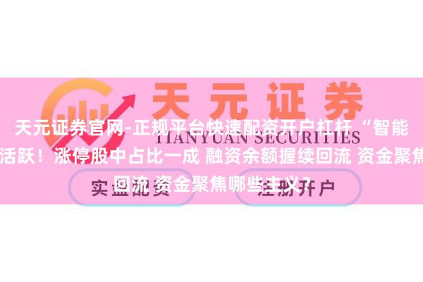 天元证券官网-正规平台快速配资开户杠杆 “智能”二字集体活跃！涨停股中占比一成 融资余额握续回流 资金聚焦哪些主义？
