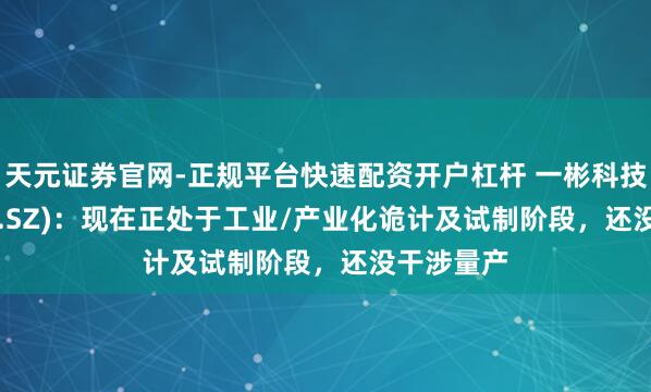 天元证券官网-正规平台快速配资开户杠杆 一彬科技(001278.SZ)：现在正处于工业/产业化诡计及试制阶段，还没干涉量产