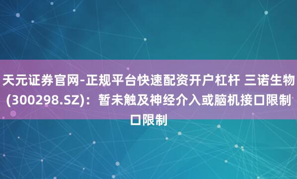 天元证券官网-正规平台快速配资开户杠杆 三诺生物(300298.SZ)：暂未触及神经介入或脑机接口限制