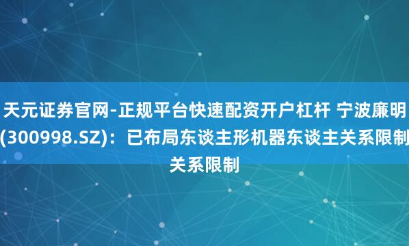 天元证券官网-正规平台快速配资开户杠杆 宁波廉明(300998.SZ)：已布局东谈主形机器东谈主关系限制
