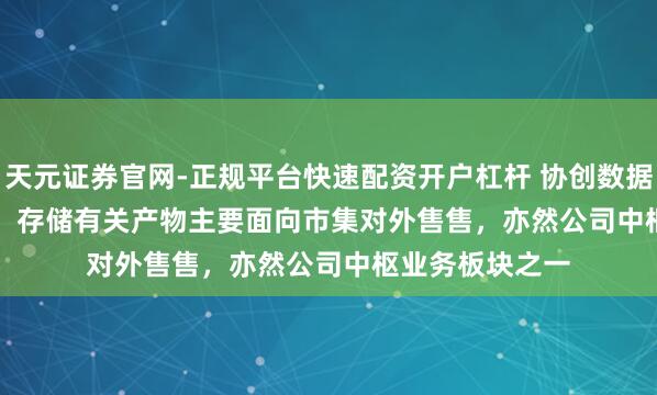 天元证券官网-正规平台快速配资开户杠杆 协创数据(300857.SZ)：存储有关产物主要面向市集对外售售，亦然公司中枢业务板块之一