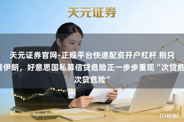 天元证券官网-正规平台快速配资开户杠杆 别只盯着伊朗，好意思国私募信贷危险正一步步重现“次贷危险”