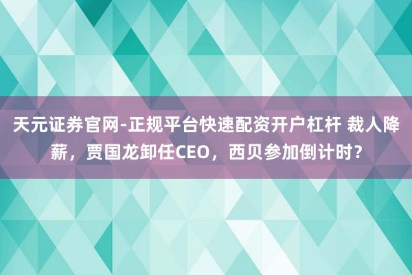 天元证券官网-正规平台快速配资开户杠杆 裁人降薪，贾国龙卸任CEO，西贝参加倒计时？