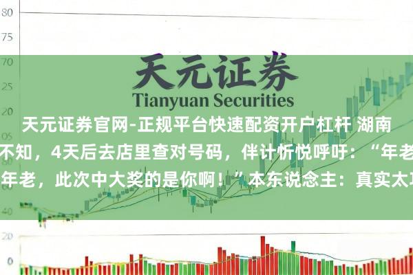 天元证券官网-正规平台快速配资开户杠杆 湖南一须眉中千万大奖全然不知，4天后去店里查对号码，伴计忻悦呼吁：“年老，此次中大奖的是你啊！”本东说念主：真实太巧合了，昔时购彩未几