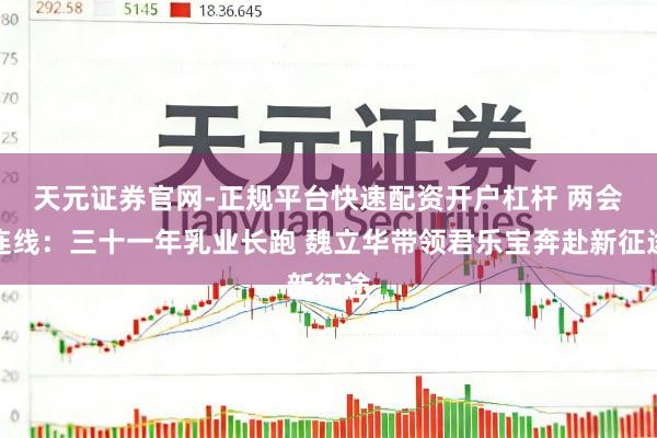 天元证券官网-正规平台快速配资开户杠杆 两会连线：三十一年乳业长跑 魏立华带领君乐宝奔赴新征途