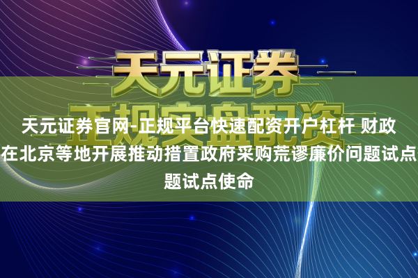 天元证券官网-正规平台快速配资开户杠杆 财政部：在北京等地开展推动措置政府采购荒谬廉价问题试点使命