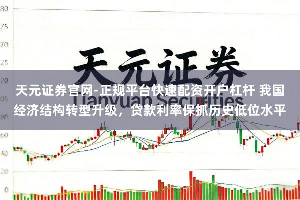 天元证券官网-正规平台快速配资开户杠杆 我国经济结构转型升级，贷款利率保抓历史低位水平